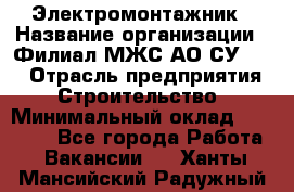 Электромонтажник › Название организации ­ Филиал МЖС АО СУ-155 › Отрасль предприятия ­ Строительство › Минимальный оклад ­ 35 000 - Все города Работа » Вакансии   . Ханты-Мансийский,Радужный г.